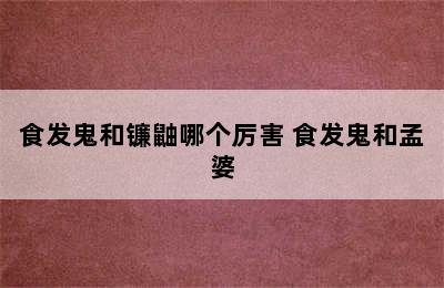 食发鬼和镰鼬哪个厉害 食发鬼和孟婆